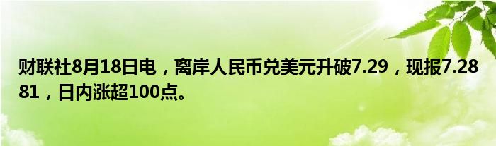 财联社8月18日电,离岸人民币兑美元升破7.29,现报7.2881,日内涨超100点。