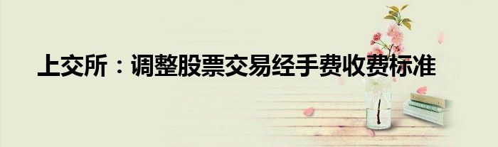 上交所:调整股票交易经手费收费标准