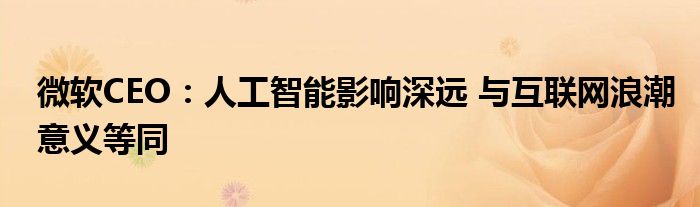 微软CEO:人工智能影响深远 与互联网浪潮意义等同
