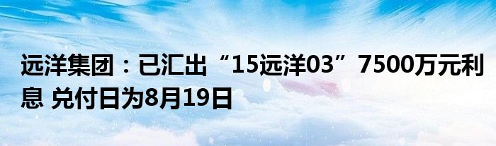 远洋集团:已汇出“15远洋03”7500万元利息 兑付日为8月19日