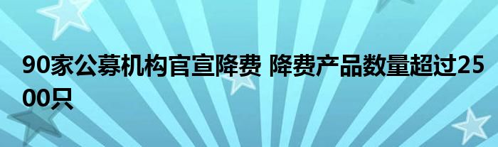 90家公募机构官宣降费 降费产品数量超过2500只