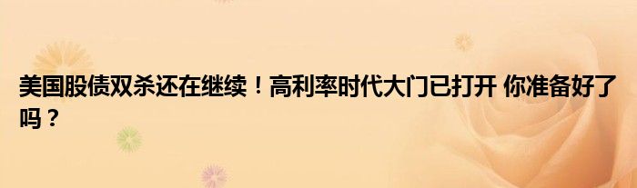 美国股债双杀还在继续!高利率时代大门已打开 你准备好了吗?