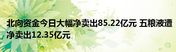 北向资金今日大幅净卖出85.22亿元 五粮液遭净卖出12.35亿元