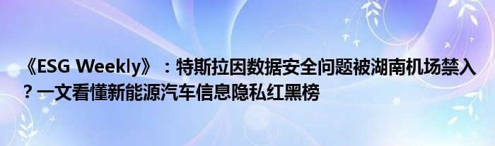 《ESG Weekly》:特斯拉因数据安全问题被湖南机场禁入?一文看懂新能源汽车信息隐私红黑榜