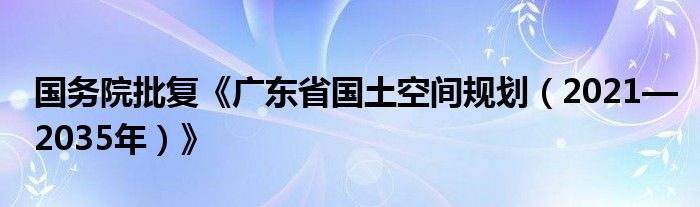 国务院批复《广东省国土空间规划(2021—2035年)》