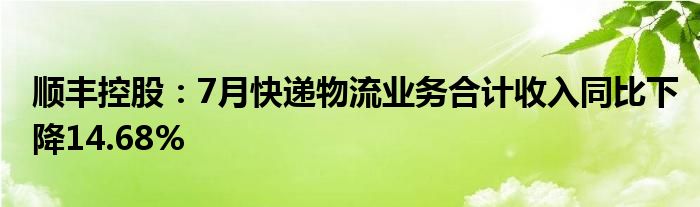 顺丰控股:7月快递物流业务合计收入同比下降14.68%