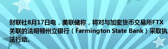 财联社8月17日电,美联储称,将对与加密货币交易所FTX关联的法明顿州立银行(Farmington State Bank)采取执法行动。