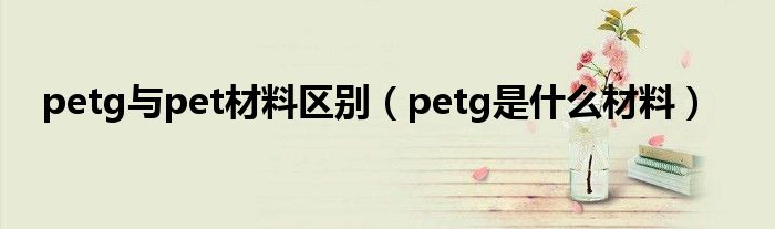 petg与pet材料区别(petg是什么材料)