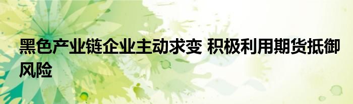 黑色产业链企业主动求变 积极利用期货抵御风险