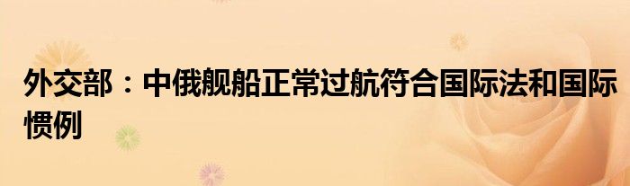 外交部:中俄舰船正常过航符合国际法和国际惯例