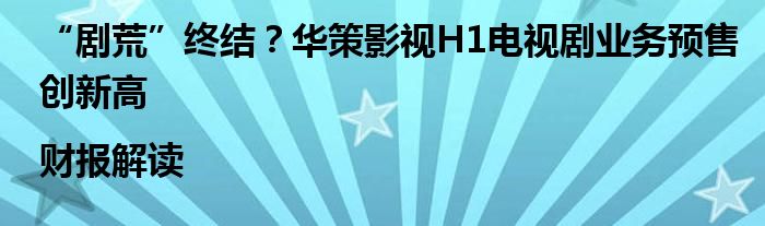 “剧荒”终结?华策影视H1电视剧业务预售创新高|财报解读