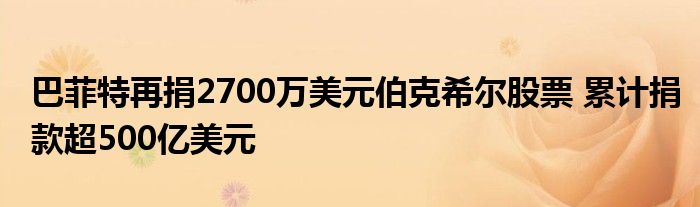巴菲特再捐2700万美元伯克希尔股票 累计捐款超500亿美元