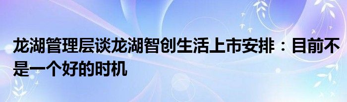 龙湖管理层谈龙湖智创生活上市安排:目前不是一个好的时机