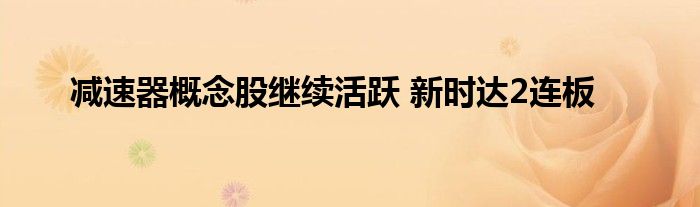 减速器概念股继续活跃 新时达2连板