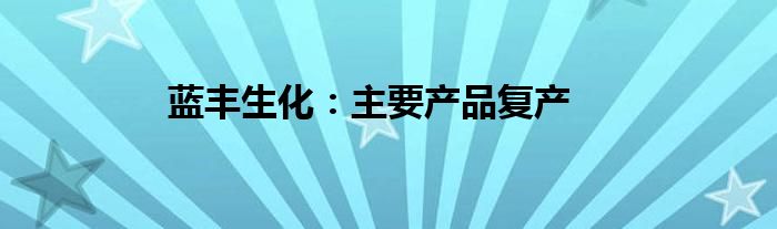 蓝丰生化：主要产品复产