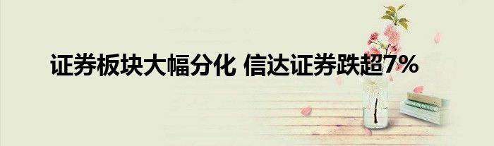证券板块大幅分化 信达证券跌超7%