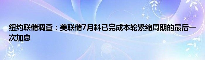 纽约联储调查:美联储7月料已完成本轮紧缩周期的最后一次加息
