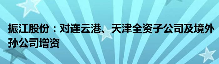 振江股份:对连云港、天津全资子公司及境外孙公司增资