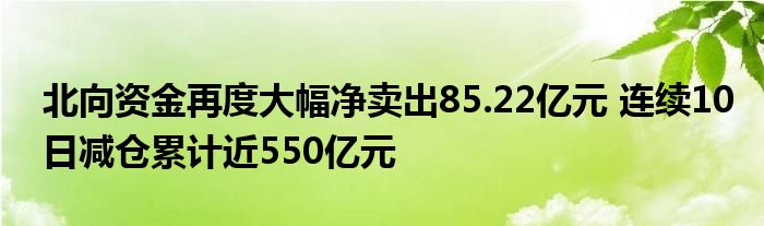 北向资金再度大幅净卖出85.22亿元 连续10日减仓累计近550亿元