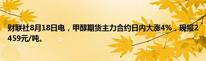 财联社8月18日电,甲醇期货主力合约日内大涨4%,现报2459元/吨。