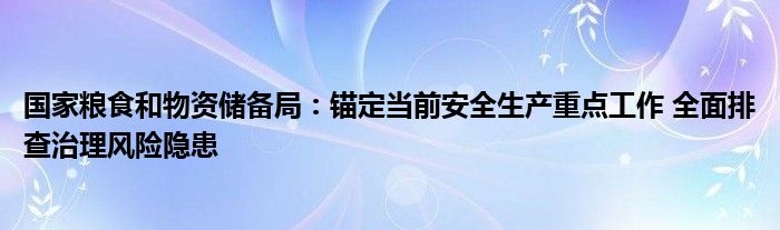 国家粮食和物资储备局:锚定当前安全生产重点工作 全面排查治理风险隐患
