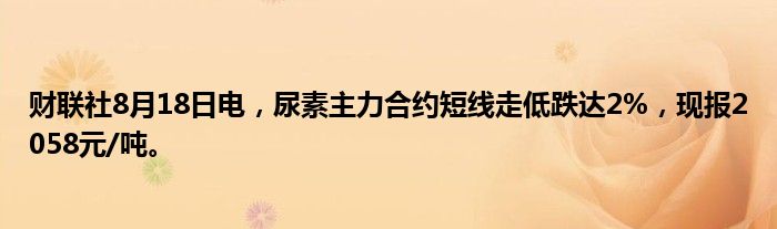 财联社8月18日电,尿素主力合约短线走低跌达2%,现报2058元/吨。