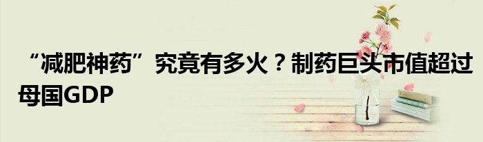 “减肥神药”究竟有多火?制药巨头市值超过母国GDP