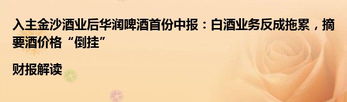 入主金沙酒业后华润啤酒首份中报:白酒业务反成拖累,摘要酒价格“倒挂”|财报解读