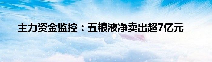 主力资金监控:五粮液净卖出超7亿元