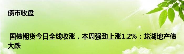 债市收盘 | 国债期货今日全线收涨,本周强劲上涨1.2%;龙湖地产债大跌
