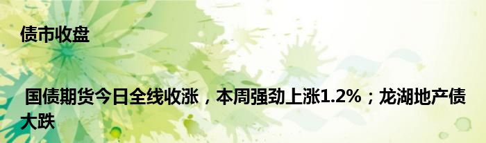 债市收盘 | 国债期货今日全线收涨,本周强劲上涨1.2%;龙湖地产债大跌