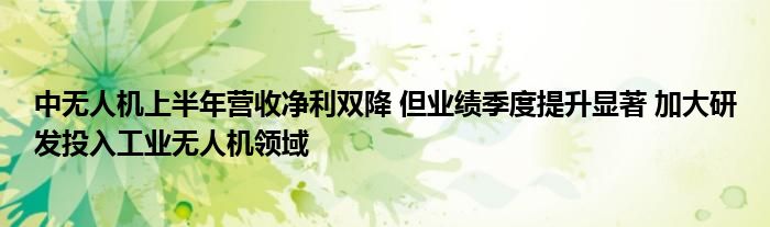 中无人机上半年营收净利双降 但业绩季度提升显著 加大研发投入工业无人机领域