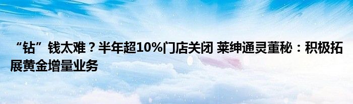 “钻”钱太难?半年超10%门店关闭 莱绅通灵董秘:积极拓展黄金增量业务