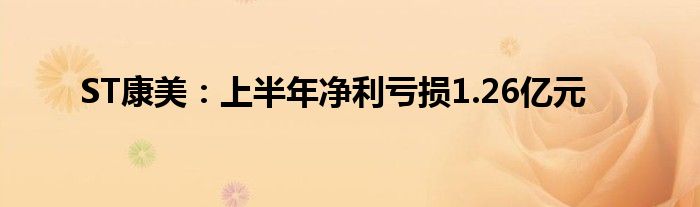 ST康美:上半年净利亏损1.26亿元