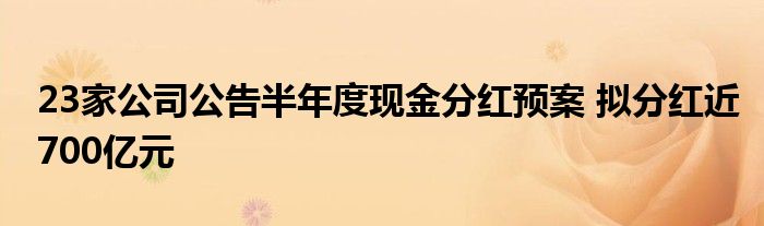 23家公司公告半年度现金分红预案 拟分红近700亿元