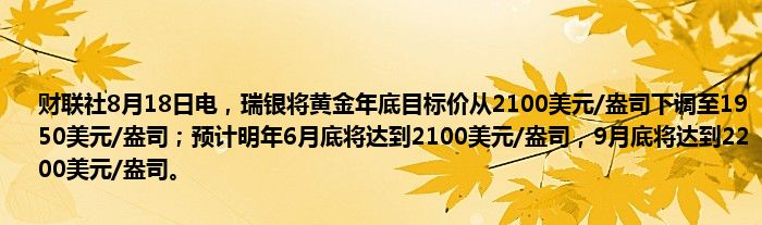 财联社8月18日电,瑞银将黄金年底目标价从2100美元/盎司下调至1950美元/盎司;预计明年6月底将达到2100美元/盎司,9月底将达到2200美元/盎司。