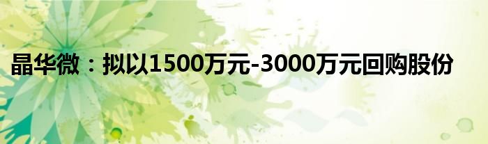 晶华微:拟以1500万元-3000万元回购股份