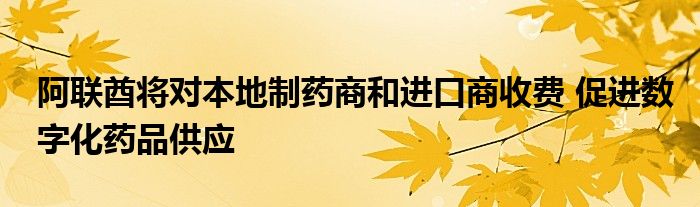 阿联酋将对本地制药商和进口商收费 促进数字化药品供应