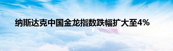 纳斯达克中国金龙指数跌幅扩大至4%