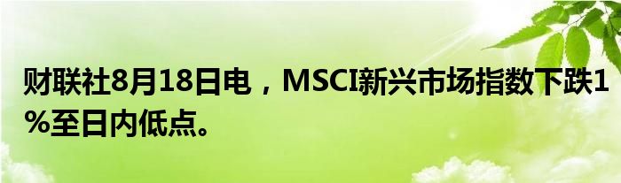 财联社8月18日电，MSCI新兴市场指数下跌1%至日内低点。