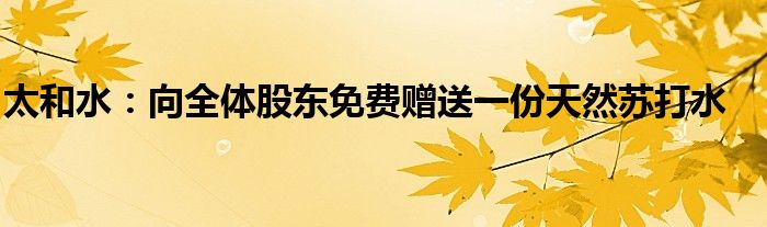 太和水:向全体股东免费赠送一份天然苏打水