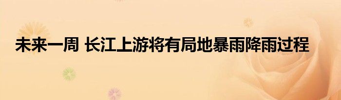 未来一周 长江上游将有局地暴雨降雨过程