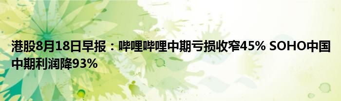 港股8月18日早报:哔哩哔哩中期亏损收窄45% SOHO中国中期利润降93%