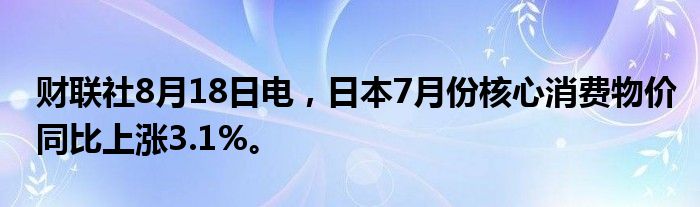 财联社8月18日电，日本7月份核心消费物价同比上涨3.1%。
