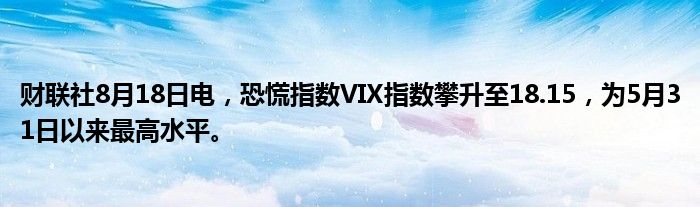 财联社8月18日电,恐慌指数VIX指数攀升至18.15,为5月31日以来最高水平。