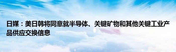 日媒:美日韩将同意就半导体、关键矿物和其他关键工业产品供应交换信息