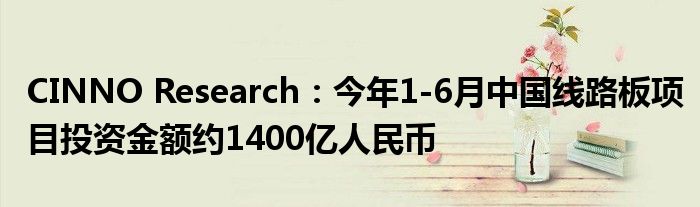 CINNO Research:今年1-6月中国线路板项目投资金额约1400亿人民币