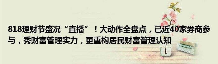 818理财节盛况“直播”!大动作全盘点,已近40家券商参与,秀财富管理实力,更重构居民财富管理认知