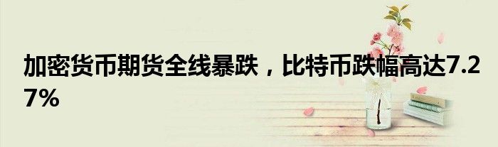 加密货币期货全线暴跌,比特币跌幅高达7.27%