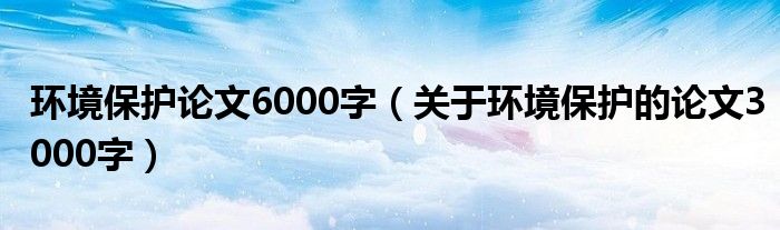 环境保护论文6000字(关于环境保护的论文3000字)